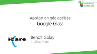 Benoît GolayInstitut Icare 
Application géolocaliséeGoogle Glass 
I N S T I T U T  