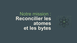 Notre mission : 
Reconcilier les atomes 
et les bytes  