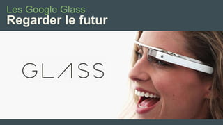 Les Google Glass 
Regarder le futur  