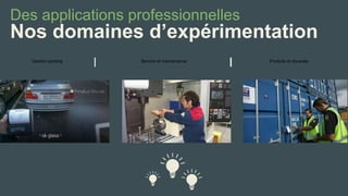 Des applications professionnelles 
Nos domaines d’expérimentation 
Gestion parking 
Service et maintenance 
Produits et douanes  