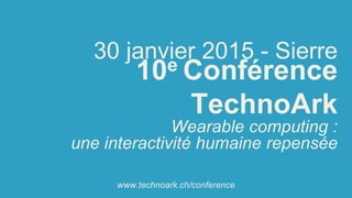 10e Conférence TechnoArk 
Wearable computing : 
une interactivité humaine repensée 
30 janvier 2015 -Sierre 
www.technoark.ch/conference  