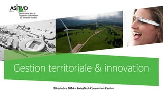 Gestion territoriale & innovation 
28 octobre 2014 –SwissTechConvention Center  