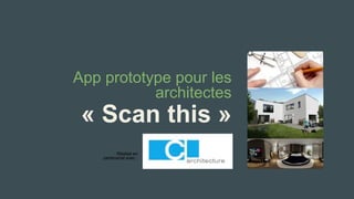 App prototype pour les architectes 
« Scan this» 
Réalisé en 
partenariat avec :  
