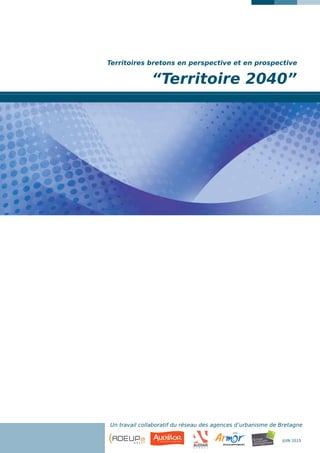 “Territoire 2040”
Territoires bretons en perspective et en prospective
Un travail collaboratif du réseau des agences d’urbanisme de Bretagne
JUIN 2015
 