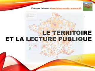 LE TERRITOIRE
ET LA LECTURE PUBLIQUE
1
Françoise Hecquard – www.dynamiquesdechangement.fr
 