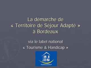 La démarche de
« Territoire de Séjour Adapté »
           à Bordeaux
        via le label national
     « Tourisme & Handicap »
 