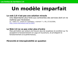 Un modèle imparfait <ul><li>Le web 2.0 n’est pas une solution miracle Une dépendante plus forte aux contraintes des servic...