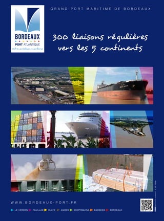 G r a n d   p o r t   m a r i t i m e   d e   b o r d e a u x




                       300 liaisons régulières
                        vers les 5 continents




                                                                                      © PAT - GPMB




w w w. b o r d e a u x - p o r t. f r
 