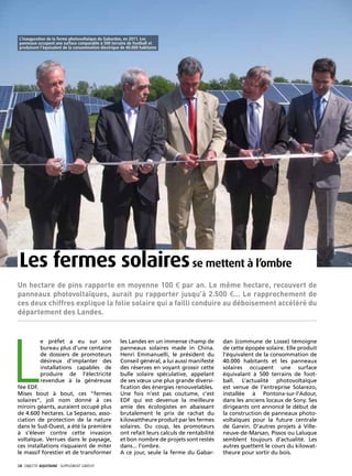 L’inauguration de la ferme photovoltaïque du Gabardan, en 2011. Les
 panneaux occupent une surface comparable à 500 terrains de football et
 produisent l’équivalent de la consommation électrique de 40.000 habitants




 Les fermes solaires se mettent à l’ombre
Un hectare de pins rapporte en moyenne 100 € par an. Le même hectare, recouvert de
panneaux photovoltaïques, aurait pu rapporter jusqu’à 2.500 €... Le rapprochement de
ces deux chiffres explique la folie solaire qui a failli conduire au déboisement accéléré du
département des Landes.




L
            e préfet a eu sur son                     les Landes en un immense champ de         dan (commune de Losse) témoigne
            bureau plus d’une centaine                panneaux solaires made in China.          de cette épopée solaire. Elle produit
            de dossiers de promoteurs                 Henri Emmanuelli, le président du         l’équivalent de la consommation de
            désireux d’implanter des                  Conseil général, a lui aussi manifesté    40.000 habitants et les panneaux
            installations capables de                 des réserves en voyant grossir cette      solaires occupent une surface
            produire de l’électricité                 bulle solaire spéculative, appelant       équivalant à 500 terrains de foot-
            revendue à la généreuse                   de ses vœux une plus grande diversi-      ball. L’actualité photovoltaïque
fée EDF.                                              fication des énergies renouvelables.      est venue de l’entreprise Solarezo,
Mises bout à bout, ces “fermes                        Une fois n’est pas coutume, c’est         installée à Pontonx-sur-l’Adour,
solaires”, joli nom donné à ces                       EDF qui est devenue la meilleure          dans les anciens locaux de Sony. Ses
miroirs géants, auraient occupé plus                  amie des écologistes en abaissant         dirigeants ont annoncé le début de
de 4.600 hectares. La Sepanso, asso-                  brutalement le prix de rachat du          la construction de panneaux photo-
ciation de protection de la nature                    kilowattheure produit par les fermes      voltaïques pour la future centrale
dans le Sud-Ouest, a été la première                  solaires. Du coup, les promoteurs         de Garein. D’autres projets à Ville-
à s’élever contre cette invasion                      ont refait leurs calculs de rentabilité   neuve-de-Marsan, Pissos ou Laluque
voltaïque. Verrues dans le paysage,                   et bon nombre de projets sont restés      semblent toujours d’actualité. Les
ces installations risquaient de miter                 dans... l’ombre.                          autres guettent le cours du kilowat-
le massif forestier et de transformer                 A ce jour, seule la ferme du Gabar-       theure pour sortir du bois.

18· objectif aquitaine · SUPPLÉMENT gratuit 
 