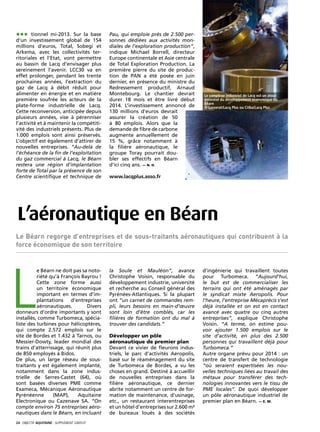 •••     tionnel mi-2013. Sur la base           Pau, qui emploie près de 2.500 per-
d’un investissement global de 154              sonnes dédiées aux activités mon-
millions d’euros, Total, Sobegi et             diales de l’exploration production”,
Arkema, avec les collectivités ter-            indique Michael Borrell, directeur
ritoriales et l’Etat, vont permettre           Europe continentale et Asie centrale
au bassin de Lacq d’envisager plus             de Total Exploration Production. La
sereinement l’avenir. LCC30 va en              première pierre du site de produc-
effet prolonger, pendant les trente            tion de PAN a été posée en juin
prochaines années, l’extraction du             dernier, en présence du ministre du
gaz de Lacq à débit réduit pour                Redressement productif, Arnaud
alimenter en énergie et en matière             Montebourg. Le chantier devrait          Le complexe industriel de Lacq est un atout
première soufrée les acteurs de la             durer 18 mois et être livré début        essentiel du développement économique du
                                                                                        Béarn
plate-forme industrielle de Lacq.              2014. L’investissement annoncé de        © Lasserat/Lacq Plus ou Citba/Lacq Plus
Cette reconversion, anticipée depuis           130 millions d’euros devrait
plusieurs années, vise à pérenniser            assurer la création de 50
l’activité et à maintenir la compétiti-        à 80 emplois. Alors que la
vité des industriels présents. Plus de         demande de fibre de carbone
1.000 emplois sont ainsi préservés.            augmente annuellement de
L’objectif est également d’attirer de          15 %, grâce notamment à
nouvelles entreprises. “Au-delà de             la filière aéronautique, le
l’échéance de la fin de l’exploitation         groupe Toray pourrait dou-
du gaz commercial à Lacq, le Béarn             bler ses effectifs en Béarn
restera une région d’implantation              d’ici cinq ans. — N. H.
forte de Total par la présence de son
Centre scientifique et technique de            www.lacqplus.asso.fr




 L’aéronautique en Béarn
Le Béarn regorge d’entreprises et de sous-traitants aéronautiques qui contribuent à la
force économique de son territoire




L
          e Béarn ne doit pas sa noto-         la Soule et Mauléon”, avance             d’ingénierie qui travaillent toutes
          riété qu’à François Bayrou !         Christophe Voisin, responsable du        pour Turbomeca. “Aujourd’hui,
          Cette zone forme aussi               développement industrie, université      le but est de commercialiser les
          un territoire économique             et recherche au Conseil général des      terrains qui ont été aménagés par
          important en termes d’im-            Pyrénées-Atlantiques. Si la plupart      le syndicat mixte Aeropolis. Pour
          plantations d’entreprises            ont “un carnet de commandes rem-         l’heure, l’entreprise Mécaprécis s’est
          aéronautiques.        Divers         pli, leurs besoins en main-d’œuvre       déjà installée et on est en contact
donneurs d’ordre importants y sont             sont loin d’être comblés, car les        avancé avec quatre ou cinq autres
installés, comme Turbomeca, spécia-            filières de formation ont du mal à       entreprises”, explique Christophe
liste des turbines pour hélicoptères,          trouver des candidats.”                  Voisin. “A terme, on estime pou-
qui compte 2.572 emplois sur le                                                         voir ajouter 1.500 emplois sur le
site de Bordes et 1.432 à Tarnos, ou           Développer un pôle                       site d’activité, en plus des 2.500
Messier-Dowty, leader mondial des              aéronautique de premier plan             personnes qui travaillent déjà pour
trains d’atterrissage, qui réunit plus         Devant ce vivier de fleurons indus-      Turbomeca.”
de 850 employés à Bidos.                       triels, le parc d’activités Aeropolis,   Autre organe prévu pour 2014 : un
De plus, un large réseau de sous-              basé sur le réaménagement du site        centre de transfert de technologie
traitants y est également implanté,            de Turbomeca de Bordes, a vu les         “où seraient expertisées les nou-
notamment dans la zone indus-                  choses en grand. Destiné à accueillir    velles techniques liées au travail des
trielle de Serres-Castet (64), où              de nouvelles entreprises dans la         métaux pour transférer des tech-
sont basées diverses PME comme                 filière aéronautique, ce dernier         nologies innovantes vers le tissu de
Exameca, Mécanique Aéronautique                abrite notamment un centre de for-       PME locales”. De quoi développer
Pyrénéenne       (MAP),     Aquitaine          mation de maintenance, d’usinage,        un pôle aéronautique industriel de
Electronique ou Cazenave SA. “On               etc., un restaurant interentreprises     premier plan en Béarn. — E. M.
compte environ 75 entreprises aéro-            et un hôtel d’entreprises sur 2.600 m²
nautiques dans le Béarn, en incluant           de bureaux loués à des sociétés
24· objectif aquitaine · SUPPLÉMENT gratuit 
 
