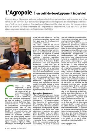 L’Agropole : un outil de développement industriel
Située à Agen, l’Agropole est une technopole de l’agroalimentaire qui propose une offre
complète de services aux porteurs de projet et aux entreprises. Elle accompagne la créa-
tion d’entreprises, soutient l’innovation en favorisant la mise au point de nouveaux pro-
duits et œuvre au développement de l’implantation industrielle. Elle est aussi un outil
pédagogique au service des entreprises de la filière


                                                   d’une station d’épuration… Autant         avec des panels de consommateurs…
                                                   d’équipements qui en font un outil        Tout cela est réalisé sur place”, pré-
                                                   hors pair pour le développement           cise le président de la CCI.
                                                   industriel du territoire.                 Par ailleurs, des ingénieurs accom-
                                                   “Au total, 5.000 m2 de locaux             pagnent les promoteurs, créateurs
                                                   agroalimentaires modulables sont à        et développeurs dans la mise en
                                                   la disposition des créateurs d’entre-     place de leurs démarches qualité et
                                                   prise. Parce que dans l’agroalimen-       développement durable. Autrement
                                                   taire les investissements sont très       dit, l’Agropole mutualise toutes les
                                                   importants par rapport au chiffre         compétences indispensables au
                                                   d’affaires, il faut mutualiser au         développement des entreprises,
                                                   maximum”, explique Jean-Alain             avec même, pour celles qui le sou-
                                                   Mariotti, président de la Chambre         haitent, la possibilité de louer une
                                                   de commerce et d’industrie de Lot-        plate-forme technologique pour
                                                   et-Garonne ainsi que d’Agropole           mener des essais avec leurs propres
                                                   Entreprises. “L’idée, c’est que le        techniciens. Et, pour disposer sur
                                                   projet industriel soit non seulement      place de personnels compétents
                                                   validé sur le plan de la technique        et en parfaite adéquation avec les
                                                   classique, mais qu’on puisse arriver à    attentes des entreprises installées, la
                                                   des calculs de prix de revient et avoir   CCI y a domicilié Sud Management,
                                                   suffisamment de quantité fabriquée        son centre de formation. Particu-
                                                   pour commencer à les vendre. Il           lièrement bien positionné dans le
                                                   faut de grosses plates-formes, que        domaine de l’agroalimentaire, il
 Jean-Alain Mariotti, président de la Chambre de   nous mettons à disposition des            délivre des formations initiales et
 commerce et d’industrie de Lot-et-Garonne ainsi
 que d’Agropole Entreprises                        entreprises.” L’Agropole a donc été       continues permettant par exemple
                                                   conçue pour accompagner les créa-         de décrocher un diplôme de res-




C
                                                   teurs d’entreprise jusqu’à la phase       ponsable logistique pour l’agroali-
               réée     en      1990,              opérationnelle – des préséries, par       mentaire (bac + 4). Une seule idée
               l’Agropole a pour                   exemple –, de manière à pouvoir           sous-jacente : “Fixer le créateur,
               principale originalité              également tester les marchés.             l’aider à s’implanter et à se dévelop-
               de concentrer en un                                                           per, et lui permettre de recruter”,
               même lieu des condi-                Des projets d’expansion                   précise Jean-Alain Mariotti. La CCI
               tions     privilégiées              “Dans l’agroalimentaire, on change        travaille dans ce cadre avec de nom-
               d’implantation,                     souvent de produit et de packaging,       breux partenaires : industriels, Etat,
avec une pépinière d’entreprises,                  donc il y a perpétuellement de            Région, collectivités locales, etc.
un pôle de services – ingénierie                   l’innovation. Et au niveau du savoir-     En vingt ans, 132 entreprises ont
financière, centre d’affaires, équi-               faire lui-même, il y a des originali-     vu le jour au sein de l’Agropole,
pement d’accueil… – et un centre                   tés”, souligne Jean-Alain Mariotti.       générant 2.523 emplois (chiffres
de compétences technologiques                      Aussi le centre de ressources tech-       fin 2011). Quant aux perspectives,
multidisciplinaires. Dans ce parc                  nologiques de l’Agropole, Agrotec,        elles semblent bonnes. “L’Agropole
d’activités orienté développement                  propose-t-il des outils pour créer,       va récupérer des terrains militaires.
durable de l’agroalimentaire, les                  développer et optimiser les produits      Nous avons une emprise de 70 hec-
entreprises disposent de plates-                   et les procédés. “Il y a un labora-       tares, avec des projets d’expansion
formes de transferts technolo-                     toire d’analyses physico-chimiques        importants. Des gens vont continuer
giques, de plates-formes d’essais,                 pour caractériser les produits et un      à s’installer, Boncolac par exemple.
d’une plate-forme logistique, avec                 laboratoire d’analyses sensorielles       C’est ouvert. Il y a de la place”,
notamment les Transports frigori-                  – accrédité Cofrac – qui permet de        assure le président de la CCI. — S. F.
fiques européens (groupe STFE),                    tester les nouveaux produits, les
d’entrepôts de stockage, et même                   innovations, les goûts, la couleur,       www.agropole.com

30· objectif aquitaine · SUPPLÉMENT gratuit 
 