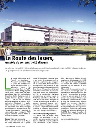 La Route des lasers,
 un pôle de compétitivité d’avenir
Le pôle de compétitivité aquitain regroupe 80 entreprises liées à la filière laser-optique.
De quoi générer un poids économique important




L
          a filière photonique a de           forme de formation continue, Pyla,        dont 1.400 directs.” Depuis sa struc-
          l’avenir en Aquitaine !             et son centre de ressources techno-       turation, au début des années 2000,
          Preuve en est : né en 2005,         logiques, Alphanov, qui s’appuie          “elle a permis de créer 26 start-up,
          le pôle de compétitivité            sur la valorisation de la recherche       soit environ 300 emplois hautement
          Route des Lasers réunit 115         afin de mettre son expertise et son       qualifiés. Et 22 sociétés se sont
          adhérents     parmi     “80         savoir-faire au service des industriels   implantées.”
          entreprises, dont 66 PME”,          de la filière. “Des porteurs de projet    A l’avenir, la Route des lasers entend
avance Hervé Floch, délégué géné-             peuvent aussi soutenir leur innova-       “se tourner davantage vers les
ral du pôle. Parmi elles, des PME             tion pour inciter les investisseurs”      applicatifs de la photonique tels que
spécialisées dans les technologies            lors de la convention d’affaires          la santé, l’aéronautique et spatial,
de pointe (Eolite Systems...) et de           internationale annuelle, Invest in        l’industrie, etc. et faire de la pho-
grands leaders (EADS Astrium,                 Photonics, à Bordeaux. Quant à la         tonique en Aquitaine “l’équivalent
Thales...). “Le but est de fédérer            SEML Route des lasers, elle gère la       du Minatec à Grenoble” Pour cela,
les forces vives de la filière – de la        Cité de la photonique, à Pessac, et       le pôle de compétitivité projette
recherche à l’industrie – et d’aller          les parcs industriels Laseris 1 et 2      d’ouvrir son territoire d’action à
à l’écoute des acteurs académiques            autour du Laser mégajoule au Barp,        l’Optic Valley, en Ile-de-France.”
ou industriels pour faire émerger             et favorise l’implantation des entre-     Autre grand projet : l’inauguration
de l’innovation technologique que             prises de la filière en Aquitaine via     de l’Institut d’optique d’Aquitaine,
l’on va accompagner”, explique le             “une offre foncière immobilière”.         financé par la Région à hauteur de
responsable, qui enregistre “292                                                        46,6 M€, dans lequel s’installera la
projets labellisés depuis 2005” et            Un développement perpétuel                gouvernance du pôle dès mars 2013.
plus de 120 projets financés.                 “En douze ans, la filière laser-          — Emeline Marceau
                                              optique en Aquitaine a vu le
Des services performants                      nombre de ses emplois augmenter           www.routedeslasers.com
Pour réussir ses missions, la Route           d’environ 15 %”, note Hervé Floch.
des lasers intervient via sa plate-           “Elle représente 10.000 emplois,

8· objectif aquitaine · SUPPLÉMENT gratuit 
 