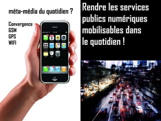 Rendre les services publics numériques mobilisables dans le quotidien ! méta-média du quotidien ? Convergence GSM GPS WIFI 