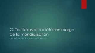 C. Territoires et sociétés en marge
de la mondialisation
DES INÉGALITÉS À TOUTES LES ÉCHELLES
 