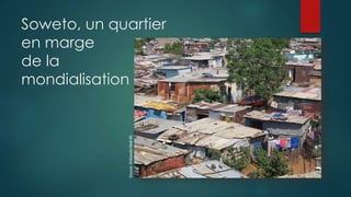 Source:WikipediaMatt-80
Soweto, un quartier
en marge
de la
mondialisation
 