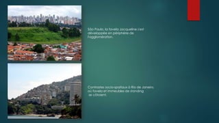 São Paulo, la favela Jacqueline s'est
développée en périphérie de
l'agglomération.
Contrastes socio-spatiaux à Rio de Janeiro,
où favela et immeubles de standing
se côtoient.
 