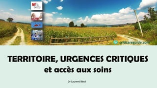 TERRITOIRE, URGENCES CRITIQUES
et accès aux soins
Dr Laurent Bécé
criticareguide.com
 