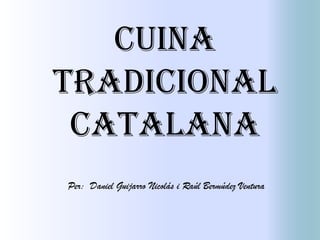 Cuina
tradicional
 Catalana
Per: Daniel Guijarro Nicolás i Raúl Bermúdez Ventura
 