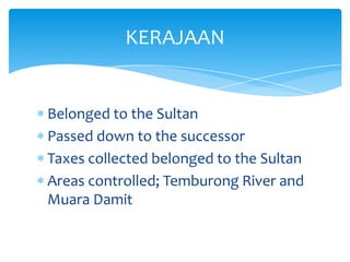 Belonged to the Sultan
Passed down to the successor
Taxes collected belonged to the Sultan
Areas controlled; Temburong River and
Muara Damit
KERAJAAN
 
