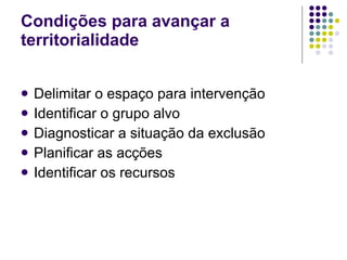 Delimitar o espaço para intervenção Identificar o grupo alvo Diagnosticar a situação da exclusão Planificar as acções Identificar os recursos Condições para avançar a territorialidade 