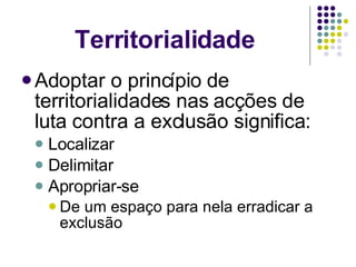 Adoptar o princípio de territorialidades nas acções de luta contra a exclusão significa: Localizar Delimitar Apropriar-se De um espaço para nela erradicar a exclusão Territorialidade 