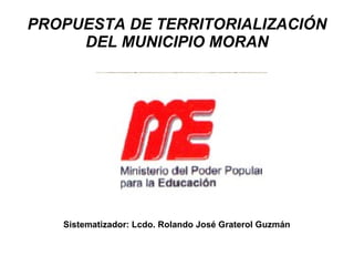 PROPUESTA DE TERRITORIALIZACIÓN DEL MUNICIPIO MORAN Sistematizador: Lcdo. Rolando José Graterol Guzmán 