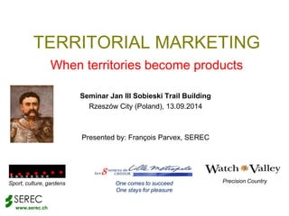 TERRITORIAL MARKETING 
www.serec.ch 
When territories become products 
Seminar Jan III Sobieski Trail Building 
Rzeszów City (Poland), 13.09.2014 
Presented by: François Parvex, SEREC 
Sport, culture, gardens One comes to succeed Precision Country 
One stays for pleasure 
 