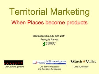 Territorial Marketing When Places become products Kazinsbarcika July 13th 2011 François Parvex Sport, culture, gardens Land of precision One comes to succeed and then stays for pleasure 