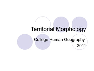 Territorial Morphology
College Human Geography
2011

 