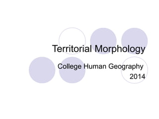 Territorial Morphology
College Human Geography
2014

 