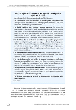 2.   REGIONAL APPROACHES TO ECONOMIC DEVELOPMENT CHALLENGES




              Box 2.9. Specific objectives of the regional development
                                  agencies in Chile
            According to Corfo, the strategic objectives of the RDAs are:
          1. To develop local skills and networks of knowledge for competitiveness.
             The agencies are meant to find and to bring together the region’s best skills
             in order to form highly qualified networks.
          2. To build, validate and promote regional agendas for productive
             development. The agencies’ task is to build and to validate a regional
             agenda for productive development based on local vocations and
             opportunities. This agenda should reflect the regional government’s
             development strategy. Likewise, RDAs are responsible for establishing a
             monitoring system for the agenda, with periodical public accounting.
          3. To facilitate the co-ordination of different productive programmes,
             initiatives and policies, either private or public. One of the main purposes
             of the RDAs is to stimulate agreements and commitments by public and
             private actors concerning initiatives related to improving regional
             economic competitive skills, strengthening productive clusters and other
             production-related issues.
          4. To strengthen the competitiveness of MSMEs. The agencies will work to
             co-ordinate and link local actors and production support from public
             agencies to meet the competitive needs of regional MSMEs.
          5. To provide information and advice to regional actors about productive/
             business opportunities in the region, and about entities that support the
             territory’s productive development. To do so, the agency finances and
             operates an information service with access to accurate data.
          6. To favour a suitable environment for business. To fulfil this role, agencies
             can seek expert management advice. At the same time, they can act as
             advisers to the regional government for the co-ordination of investments
             for the region’s productive development.
          7. To develop intra-regional as well as international co-operation with
             other agencies.
          Source: Corfo.




            Regional development agencies are common in OECD countries. Overall,
       they can be described as agencies that co-ordinate and drive economic
       development in a given geographical area and despite a great diversity in the
       details of their organisation and objectives, they generally share certain
       principal features and functions (Table 2.3).




110                                         OECD TERRITORIAL REVIEWS: CHILE – ISBN 978-92-64-06074-6 – © OECD 2009
 