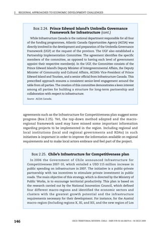 2.   REGIONAL APPROACHES TO ECONOMIC DEVELOPMENT CHALLENGES




              Box 2.24. Prince Edward Island’s Umbrella Governance
                        Framework for Infrastructure (cont.)
            While Infrastructure Canada is the national department responsible for all four
          of the funding programmes, Atlantic Canada Opportunities Agency (ACOA) was
          directly involved in the development and preparation of the Umbrella Governance
          Framework (UGF) at the request of the province. The UGF also established a
          Partnership Implementation Committee. The agreement identifies the specific
          members of the committee, as opposed to having each level of government
          appoint their respective member(s). In the UGF, the Committee consists of the
          Prince Edward Island’s Deputy Minister of Intergovernmental Affairs, the Deputy
          Minister of Community and Cultural Affairs, ACOA’s Vice-President of Prince
          Edward Island and Tourism, and a senior official from Infrastructure Canada. This
          prescribed approach ensures a consistent senior-level engagement around the
          table from all parties. The creation of this committee demonstrates a keen interest
          among all parties for building a structure for long-term partnership and
          collaboration with respect to infrastructure.
          Source: ACOA Canada.




       agreements such as the Infrastructure for Competitiveness plan suggest some
       progress (Box 2.25). Yet, the top-down method adopted and the macro-
       regional framework used may have missed some important information
       regarding projects to be implemented in the region. Including regional and
       local institutions (local and regional governments and RDAs) in such
       initiatives is important in order to improve the information available on regional
       requirements and to make local actors embrace and feel part of the project.



             Box 2.25. Chile’s Infrastructure for Competitiveness plan
            In 2006 the Government of Chile announced Infrastructure for
          Competitiveness 2007-10, which entailed a USD 115 million increase in
          public spending on infrastructure in 2007. The initiative is a public-private
          partnership with tax incentives to stimulate private investment in public
          roads. The main objective of this strategy, which is directed by the Ministry of
          Public Works, is to encourage territorial productivity. This plan is based on
          the research carried out by the National Innovation Council, which defined
          four different macro-regions and identified the economic sectors and
          clusters with the greatest growth potential and the infrastructure
          requirements necessary for their development. For instance, for the Austral
          macro-region (Including regions X, XI, and XII, and the new region of Los




146                                          OECD TERRITORIAL REVIEWS: CHILE – ISBN 978-92-64-06074-6 – © OECD 2009
 