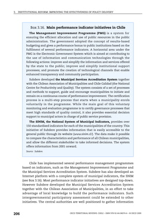 3.   INSTITUTIONAL REFORM: IMPROVING THE EFFECTIVENESS OF POLICY DELIVERY




              Box 3.16. Main performance indicator initiatives in Chile
            The Management Improvement Programme (PMG) is a system for
          ensuring the efficient allocation and use of public resources in the public
          administration. The government adopted the concept of results-based
          budgeting and gives a performance bonus to public institutions based on the
          fulfilment of several performance indicators. A horizontal area under the
          PMG is the Electronic Government System which is aimed at contributing to
          the use of information and communication technologies through the
          following actions: improve and simplify the information and services offered
          by the state to the public; improve and simplify institutional support
          processes; and promote the creation of technological channels that enable
          enhanced transparency and community participation.
            Subdere developed the Municipal Services Accreditation System together
          with the Chilean Association of Municipalities and Chile Calidad (the National
          Centre for Productivity and Quality). The system consists of a set of processes
          and methods to support, guide and encourage municipalities to initiate and
          remain on a continuous course of performance improvement. The certification
          process is a multi-step process that starts when a municipality enrols
          voluntarily in the programme. While the main goal of this voluntary
          monitoring and evaluation programme is to certify governance processes that
          meet high standards of quality control, it also provides essential decision
          support to municipal actors in charge of public service provision.
            The SINIM, the National System of Municipal Indicators, provides over
          150 standardised indicators for each of the municipalities of the country. This
          initiative of Subdere provides information that is easily accessible to the
          general public through its website (www.sinim.cl/). The data make it possible
          to compare the characteristics and performance of all Chilean municipalities,
          and allow the different stakeholder to take informed decisions. The system
          offers information from 2001 onward.
          Source: Subdere.




              Chile has implemented several performance management programmes
        based on indicators, such as the Management Improvement Programme and
        the Municipal Services Accreditation System. Subdere has also developed an
        Internet platform with a complete system of municipal indicators, the SNIM
        (see Box 3.16). Most performance indicator initiatives are designed top-down.
        However Subdere developed the Municipal Services Accreditation System
        together with the Chilean Association of Municipalities, in an effort to take
        advantage of local knowledge to build the performance indicators. Such
        intergovernmental participatory assessment could be extended to other
        initiatives. The central authorities are well positioned to gather information



206                                        OECD TERRITORIAL REVIEWS: CHILE – ISBN 978-92-64-06074-6 – © OECD 2009
 
