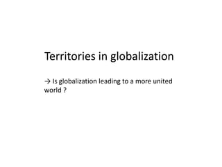 Territories in globalization
→ Is globalization leading to a more united
world ?

 