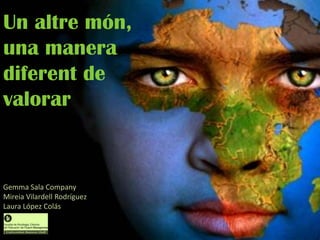 Un altre món,
una manera
diferent de
valorar


Gemma Sala Company
Mireia Vilardell Rodríguez
Laura López Colás
 