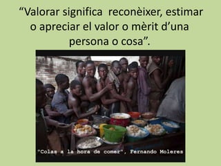 “Valorar significa reconèixer, estimar
  o apreciar el valor o mèrit d’una
           persona o cosa”.
 