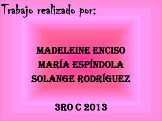 Trabajo realizado por:
Madeleine Enciso
María Espíndola
Solange Rodríguez
3ro C 2013
 