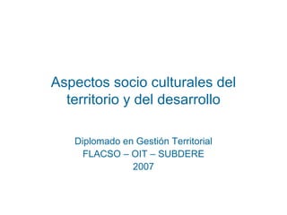 Aspectos socio culturales del
territorio y del desarrollo
Diplomado en Gestión Territorial
FLACSO – OIT – SUBDERE
2007
 