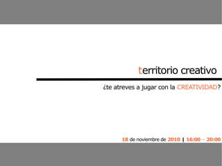 territorio creativo
¿te atreves a jugar con la CREATIVIDAD?
18 de noviembre de 2010 | 16:00 – 20:00
 