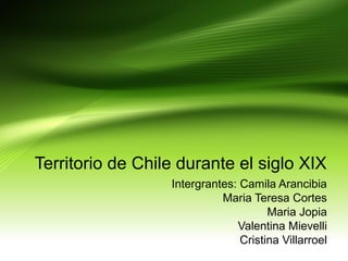 Territorio de Chile durante el siglo XIX
Intergrantes: Camila Arancibia
Maria Teresa Cortes
Maria Jopia
Valentina Mievelli
Cristina Villarroel
 