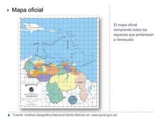  Mapa oficial
El mapa oficial
comprende todos los
espacios que pertenecen
a Venezuela
Fuente: Instituto Geográfico Nacional Simón Bolívar en: www.igvsb.gov.ve/
 