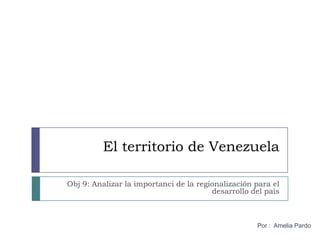El territorio de Venezuela
Obj 9: Analizar la importanci de la regionalización para el
desarrollo del país
Por : Amelia Pardo
 