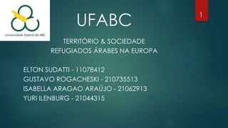 UFABC
TERRITÓRIO & SOCIEDADE
REFUGIADOS ÁRABES NA EUROPA
ELTON SUDATTI - 11078412
GUSTAVO ROGACHESKI - 210735513
ISABELLA ARAGAO ARAÚJO - 21062913
YURI ILENBURG - 21044315
1
 