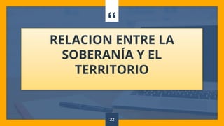“
RELACION ENTRE LA
SOBERANÍA Y EL
TERRITORIO
22
 