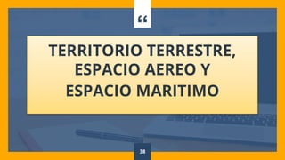 “
TERRITORIO TERRESTRE,
ESPACIO AEREO Y
ESPACIO MARITIMO
38
 