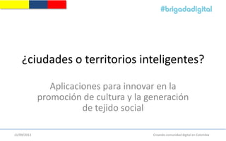 Creando comunidad digital en Colombia11/09/2013
¿ciudades o territorios inteligentes?
Aplicaciones para innovar en la
promoción de cultura y la generación
de tejido social
 