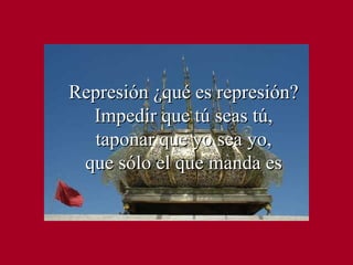 Represión ¿qué es represión? Impedir que tú seas tú, taponar que yo sea yo, que sólo el que manda es 