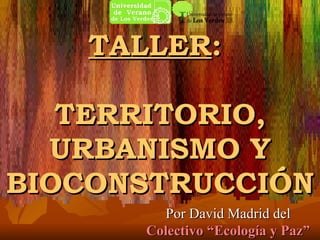 TALLER :  TERRITORIO, URBANISMO Y BIOCONSTRUCCIÓN Por David Madrid del Colectivo “Ecología y Paz” 