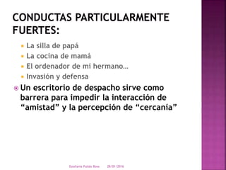  La silla de papá
 La cocina de mamá
 El ordenador de mi hermano…
 Invasión y defensa
 Un escritorio de despacho sirve como
barrera para impedir la interacción de
“amistad” y la percepción de “cercanía”
28/01/2016Estefania Pulido Rosa
 