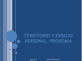 TERRITORIO Y ESPACIO
PERSONAL. PROXÉMIA
28/01/2016 OMAR CHARQAOUY
 